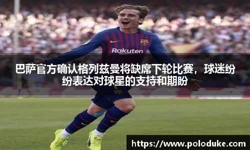 巴萨官方确认格列兹曼将缺席下轮比赛，球迷纷纷表达对球星的支持和期盼