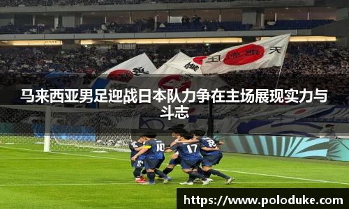 马来西亚男足迎战日本队力争在主场展现实力与斗志