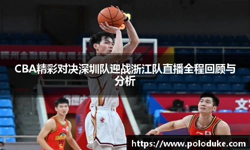 CBA精彩对决深圳队迎战浙江队直播全程回顾与分析