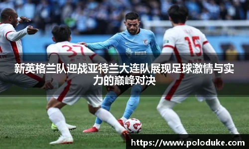 新英格兰队迎战亚特兰大连队展现足球激情与实力的巅峰对决