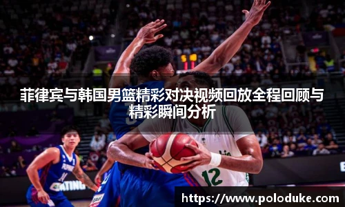 菲律宾与韩国男篮精彩对决视频回放全程回顾与精彩瞬间分析