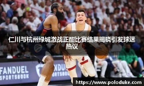 仁川与杭州绿城激战正酣比赛结果揭晓引发球迷热议