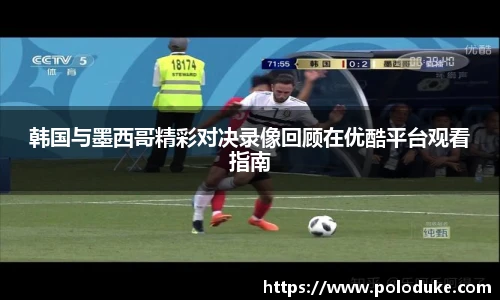 韩国与墨西哥精彩对决录像回顾在优酷平台观看指南