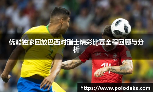 优酷独家回放巴西对瑞士精彩比赛全程回顾与分析