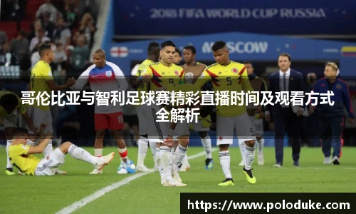 哥伦比亚与智利足球赛精彩直播时间及观看方式全解析