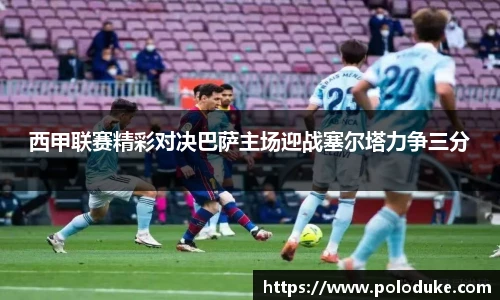 西甲联赛精彩对决巴萨主场迎战塞尔塔力争三分